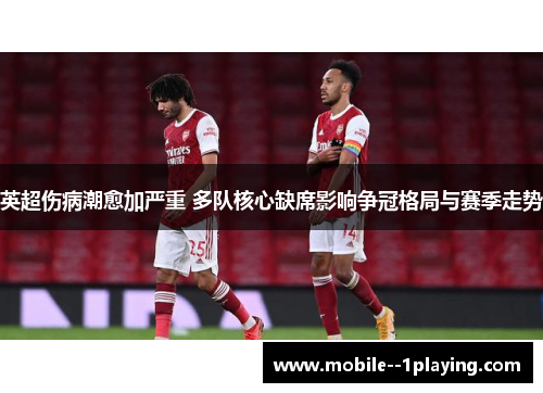 英超伤病潮愈加严重 多队核心缺席影响争冠格局与赛季走势 英超伤病潮愈加严重 多队核心缺席影响争冠格局与赛季走势