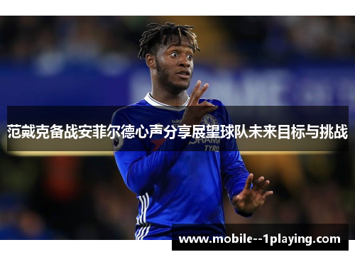 范戴克备战安菲尔德心声分享展望球队未来目标与挑战 范戴克备战安菲尔德心声分享展望球队未来目标与挑战