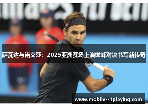 萨瓦达与诺艾莎:2025亚洲赛场上演巅峰对决书写新传奇 萨瓦达与诺艾莎:2025亚洲赛场上演巅峰对决书写新传奇