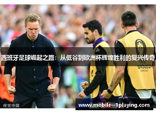 西班牙足球崛起之路:从低谷到欧洲杯辉煌胜利的复兴传奇 西班牙足球崛起之路:从低谷到欧洲杯辉煌胜利的复兴传奇