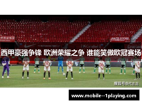西甲豪强争锋 欧洲荣耀之争 谁能笑傲欧冠赛场 西甲豪强争锋 欧洲荣耀之争 谁能笑傲欧冠赛场