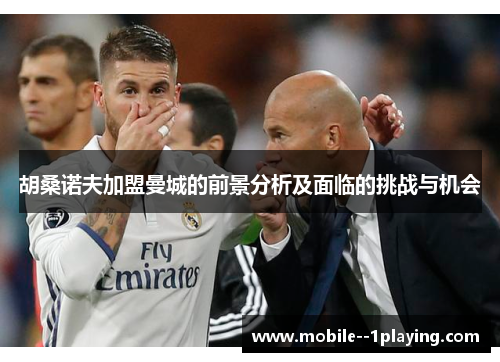 胡桑诺夫加盟曼城的前景分析及面临的挑战与机会 胡桑诺夫加盟曼城的前景分析及面临的挑战与机会