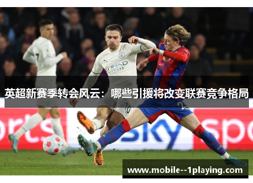 英超新赛季转会风云:哪些引援将改变联赛竞争格局 英超新赛季转会风云:哪些引援将改变联赛竞争格局