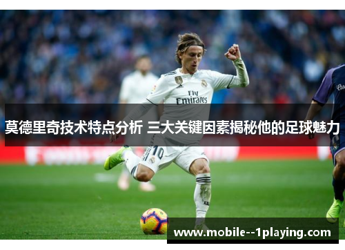 莫德里奇技术特点分析 三大关键因素揭秘他的足球魅力 莫德里奇技术特点分析 三大关键因素揭秘他的足球魅力