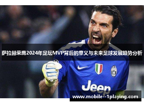 萨拉赫荣膺2024年足坛MVP背后的意义与未来足球发展趋势分析 萨拉赫荣膺2024年足坛MVP背后的意义与未来足球发展趋势分析