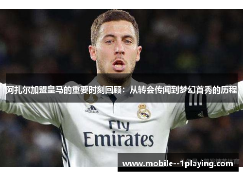 阿扎尔加盟皇马的重要时刻回顾:从转会传闻到梦幻首秀的历程 阿扎尔加盟皇马的重要时刻回顾:从转会传闻到梦幻首秀的历程