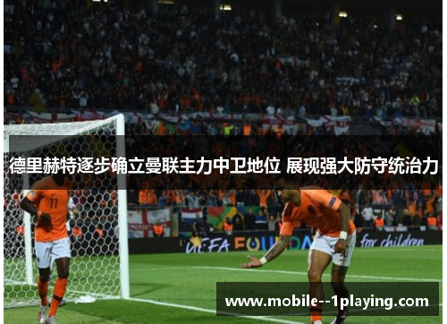 德里赫特逐步确立曼联主力中卫地位 展现强大防守统治力